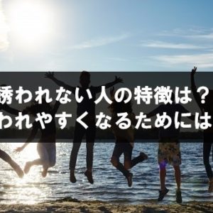 友達から誘われない人の特徴は？誘われやすい人はなぜ誘われるのか？