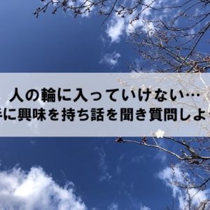 人の輪に入っていけない…相手に興味を持って話を聞いてみよう！