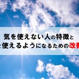 気を使えない人の特徴と気を使えるようになるための改善策