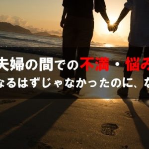夫婦の間での不満・悩み こうなるはずじゃなかったのに、なぜ？