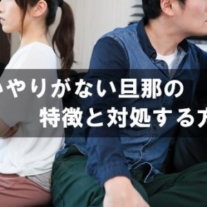 思いやりがない旦那の特徴と対処する方法 うんざりしている奥さんへ