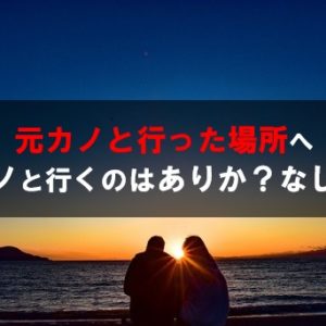 元カノと行った場所に今カノを連れて行くのはありか？なしか？