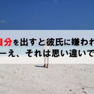 素の自分を出すと彼氏に嫌われる気がする それは思い違いです！