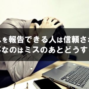 ミスを報告できる人は結果的に信頼される 大事なのはそのあとの行動